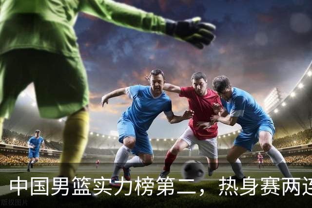 中国男篮实力榜第二，热身赛两连胜，日本缺两核！不赢15分算我输