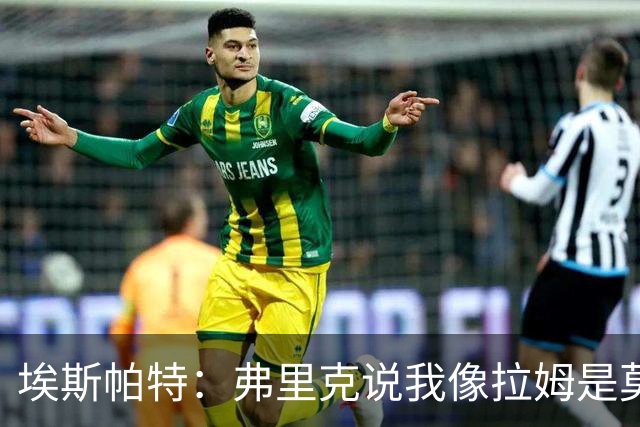埃斯帕特：弗里克说我像拉姆是莫大赞誉 我能适应右后卫和中场