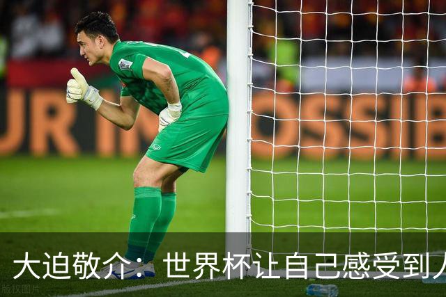 大迫敬介：世界杯让自己感受到人外有人，球队还有很大提升空间