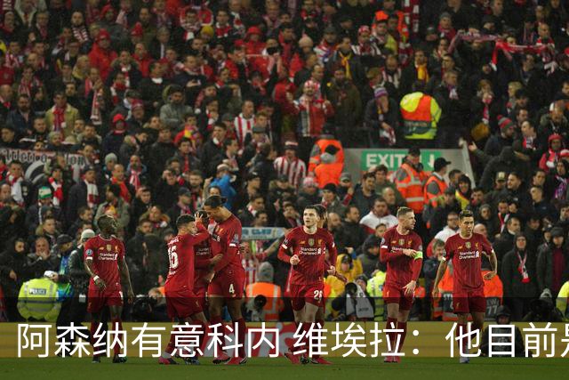 阿森纳有意科内 维埃拉：他目前是法国最强中场 排在琼阿梅尼之前