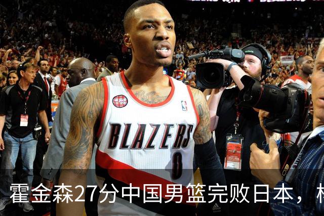 霍金森27分中国男篮完败日本，杨瀚森被完爆不值得托付